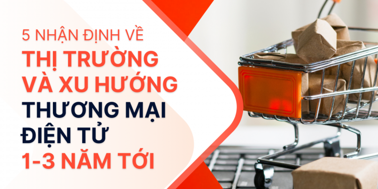 5 Nhận Định Về Thị Trường Và Xu Hướng TMDT 1-3 Năm Tới