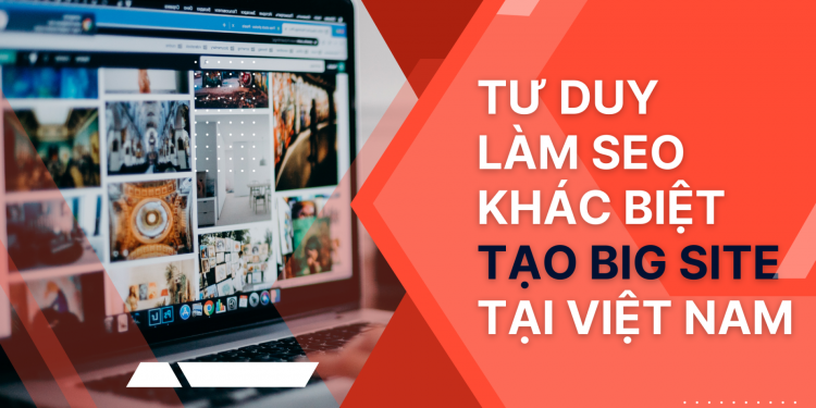 Tư duy làm SEO khác biệt tạo big site tại Việt Nam