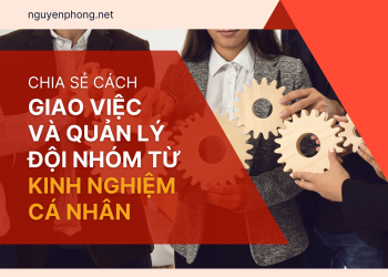 Chia sẻ cách giao việc và quản lý đội nhóm từ kinh nghiệm cá nhân